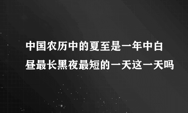 中国农历中的夏至是一年中白昼最长黑夜最短的一天这一天吗