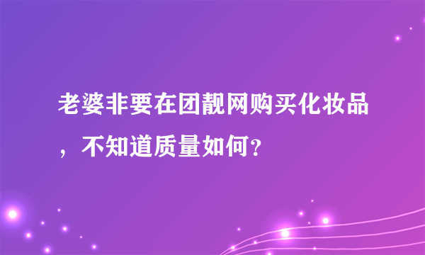 老婆非要在团靓网购买化妆品，不知道质量如何？