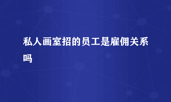 私人画室招的员工是雇佣关系吗