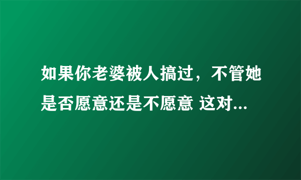 如果你老婆被人搞过，不管她是否愿意还是不愿意 这对你们将来的性`生活会产生长远的影响还是短期的影响？