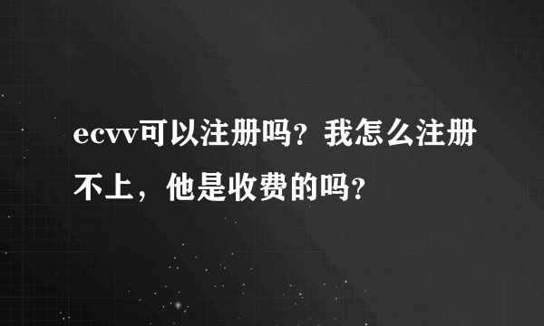 ecvv可以注册吗？我怎么注册不上，他是收费的吗？