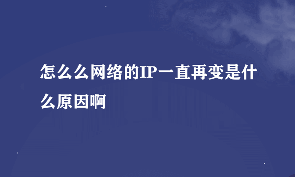 怎么么网络的IP一直再变是什么原因啊