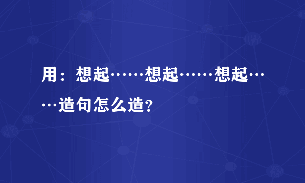 用：想起……想起……想起……造句怎么造？