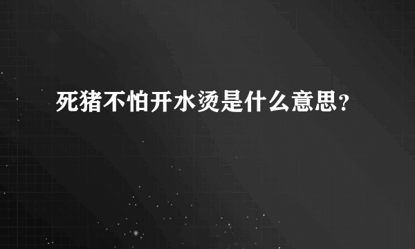 死猪不怕开水烫是什么意思？