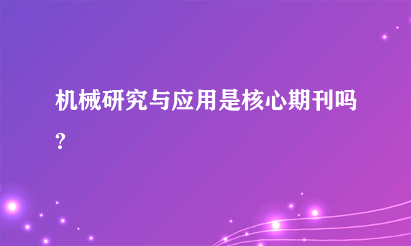 机械研究与应用是核心期刊吗?