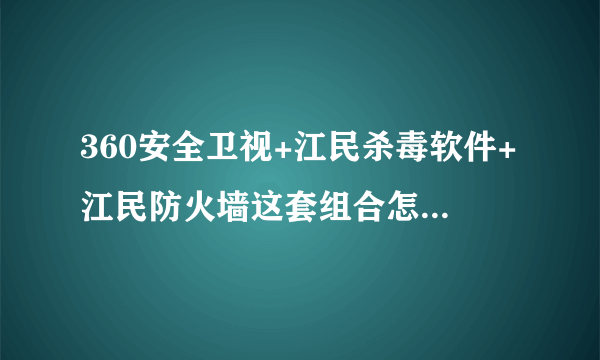 360安全卫视+江民杀毒软件+江民防火墙这套组合怎么样，别告诉我别的