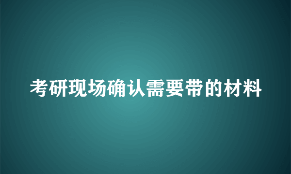 考研现场确认需要带的材料