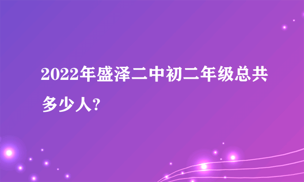 2022年盛泽二中初二年级总共多少人?