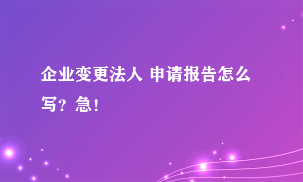 企业变更法人 申请报告怎么写？急！