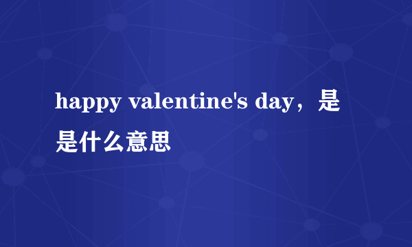 happy valentine's day，是是什么意思