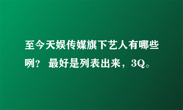 至今天娱传媒旗下艺人有哪些咧？ 最好是列表出来，3Q。