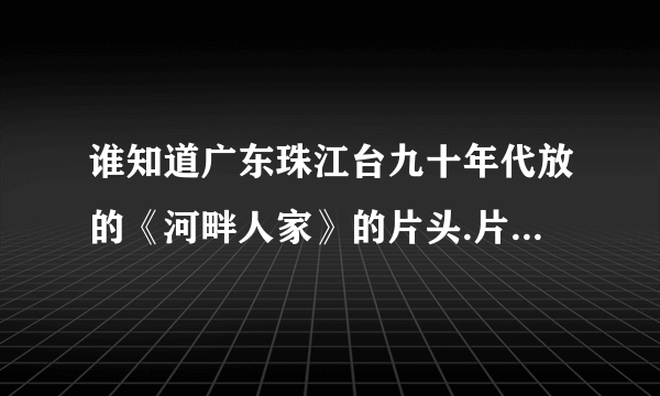 谁知道广东珠江台九十年代放的《河畔人家》的片头.片尾歌曲叫什么?谁唱的?