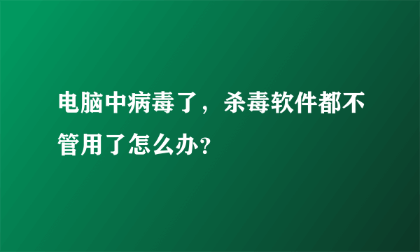 电脑中病毒了，杀毒软件都不管用了怎么办？