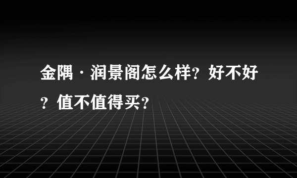 金隅·润景阁怎么样？好不好？值不值得买？