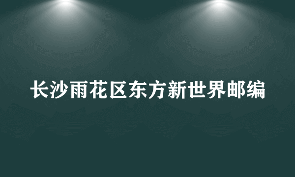 长沙雨花区东方新世界邮编