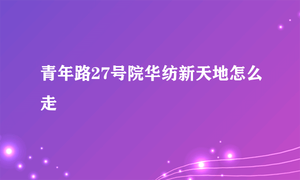 青年路27号院华纺新天地怎么走