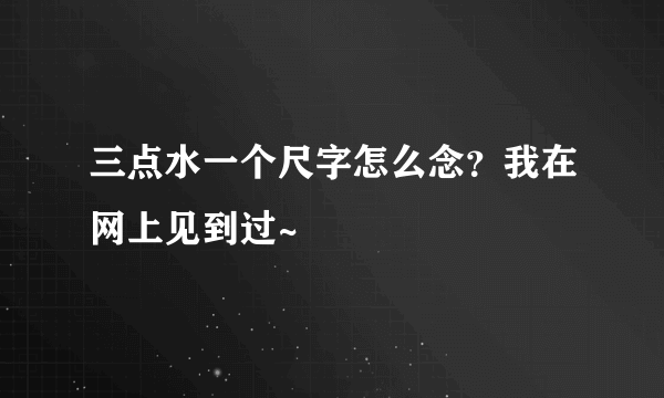 三点水一个尺字怎么念？我在网上见到过~