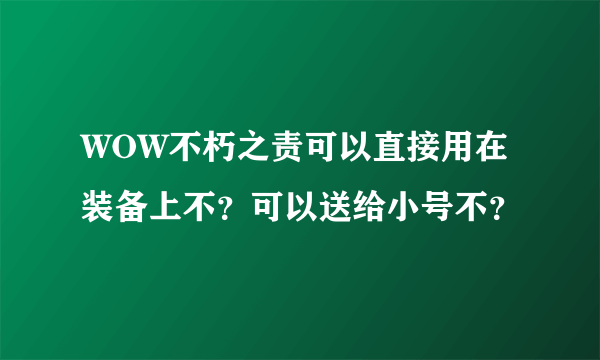 WOW不朽之责可以直接用在装备上不？可以送给小号不？