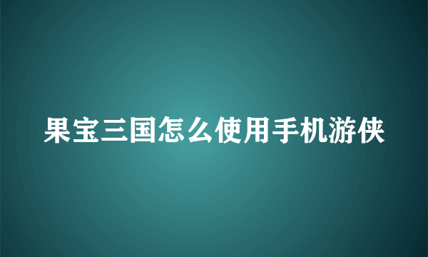 果宝三国怎么使用手机游侠