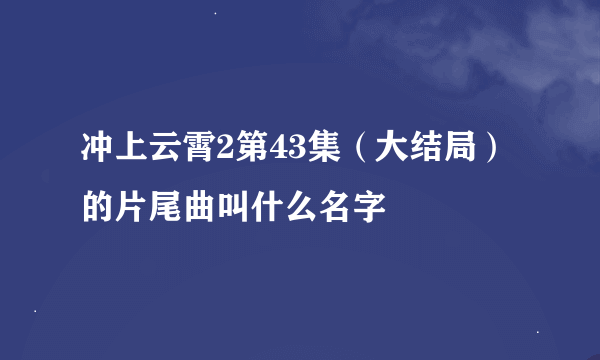 冲上云霄2第43集（大结局）的片尾曲叫什么名字