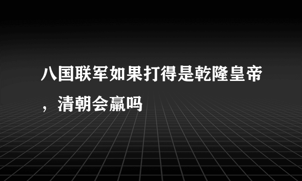 八国联军如果打得是乾隆皇帝，清朝会羸吗