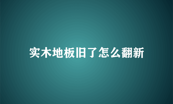 实木地板旧了怎么翻新