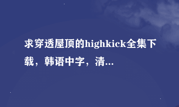 求穿透屋顶的highkick全集下载，韩语中字，清晰度高一些