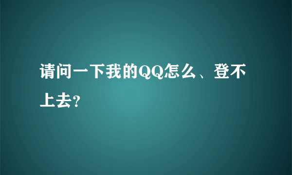 请问一下我的QQ怎么、登不上去？