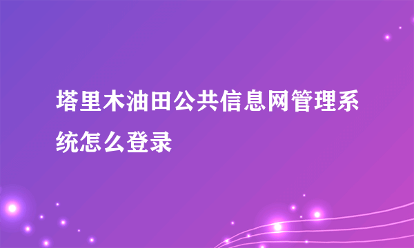 塔里木油田公共信息网管理系统怎么登录