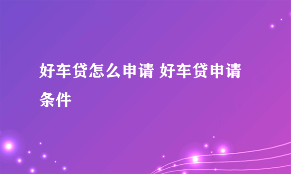 好车贷怎么申请 好车贷申请条件