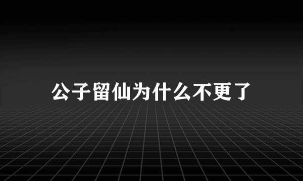 公子留仙为什么不更了