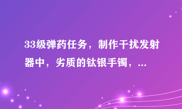 33级弹药任务，制作干扰发射器中，劣质的钛银手镯，去哪里找？