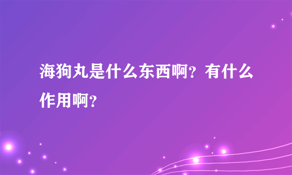 海狗丸是什么东西啊？有什么作用啊？