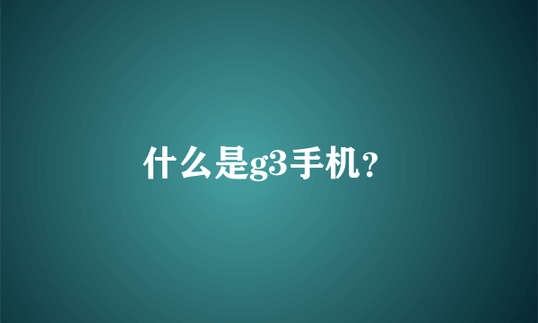 什么是g3手机？