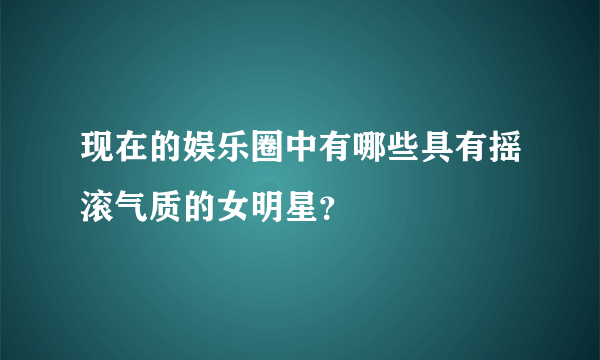 现在的娱乐圈中有哪些具有摇滚气质的女明星？