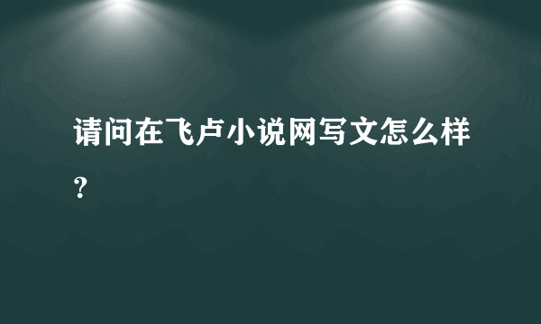 请问在飞卢小说网写文怎么样？