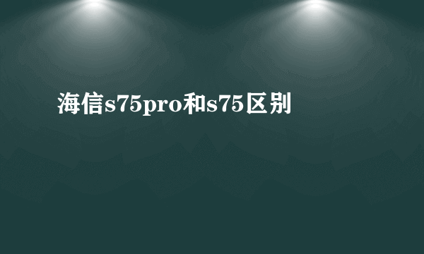 海信s75pro和s75区别