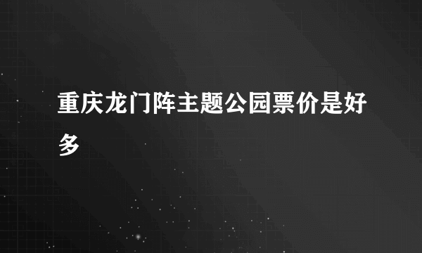 重庆龙门阵主题公园票价是好多