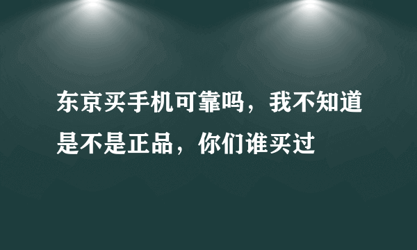 东京买手机可靠吗，我不知道是不是正品，你们谁买过