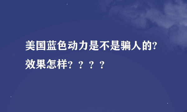 美国蓝色动力是不是骗人的?效果怎样？？？？