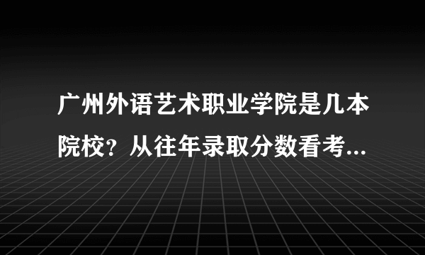 广州外语艺术职业学院是几本院校？从往年录取分数看考取大概要多少分？