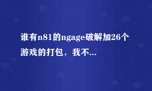 谁有n81的ngage破解加26个游戏的打包，我不要一部分一部分下载的