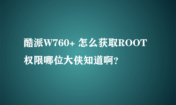 酷派W760+ 怎么获取ROOT权限哪位大侠知道啊？