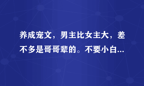 养成宠文，男主比女主大，差不多是哥哥辈的。不要小白文。有内容不种马，一对一