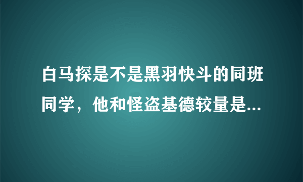 白马探是不是黑羽快斗的同班同学，他和怪盗基德较量是在哪集里，是不是魔术快斗里面，但是魔术快斗2有吗