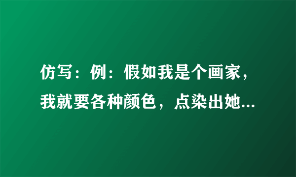 仿写：例：假如我是个画家，我就要各种颜色，点染出她们清扬的眉宇和绚丽的服装。