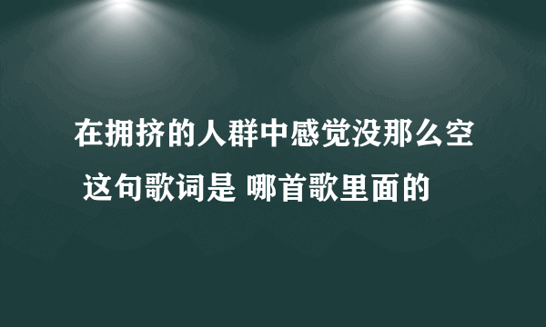 在拥挤的人群中感觉没那么空 这句歌词是 哪首歌里面的