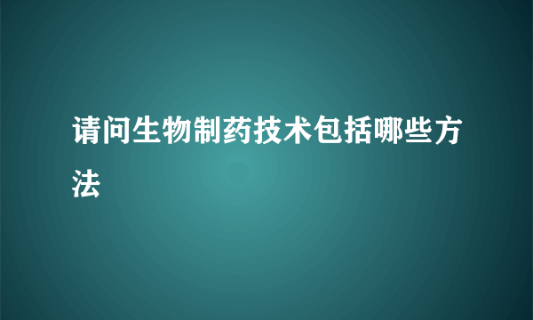 请问生物制药技术包括哪些方法