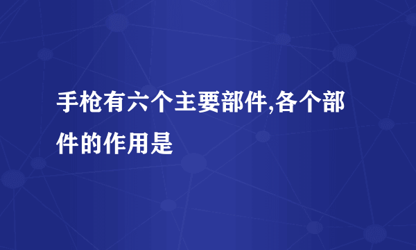 手枪有六个主要部件,各个部件的作用是