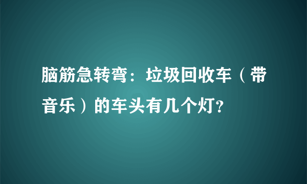 脑筋急转弯：垃圾回收车（带音乐）的车头有几个灯？